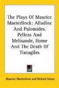 The Plays Of Maurice Maeterlinck: Alladine And Palomides, Pelleas And Melisande, Home And The Death Of Tintagiles