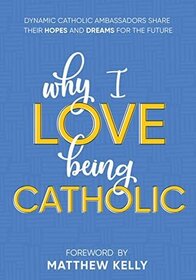 Why I Love Being Catholic: Dynamic Catholic Ambassadors Share Their Hopes and Dreams for the Future