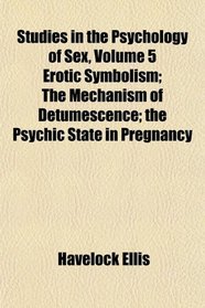 Studies in the Psychology of Sex Erotic Symbolism; The Mechanism of Detumescence; the Psychic State in Pregnancy
