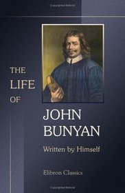 The Life of John Bunyan, Written by Himself, and Published under the Title of 'Grace Abounding to the Chief of Sinners': With the Addition of Some Particulars ... the Time He Joined Good Christian in Glory