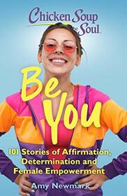 Chicken Soup for the Soul: Be You: 101 Stories of Affirmation, Determination and Female Empowerment