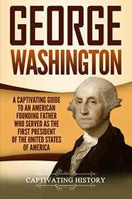 George Washington: A Captivating Guide to an American Founding Father Who Served as the First President of the United States of America