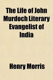 The Life of John Murdoch Literary Evangelist of India