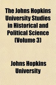 The Johns Hopkins University Studies in Historical and Political Science (Volume 3)