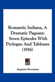 Romantic Indiana, A Dramatic Pageant: Seven Episodes With Prologue And Tableaux (1916)