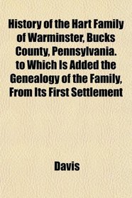 History of the Hart Family of Warminster, Bucks County, Pennsylvania. to Which Is Added the Genealogy of the Family, From Its First Settlement