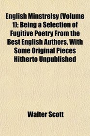 English Minstrelsy (Volume 1); Being a Selection of Fugitive Poetry From the Best English Authors, With Some Original Pieces Hitherto Unpublished