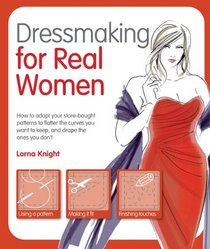 Dressmaking for Real Women: How to Adapt Your Store-bought Patterns to Flatter the Curves You Want to Keep and Drape the Ones You Don't
