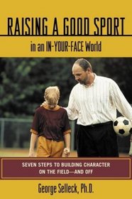 Raising a Good Sport in an In-Your-Face World : Seven Steps to Building Character on the Field - and Off