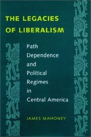 The Legacies of Liberalism : Path Dependence and Political Regimes in Central America
