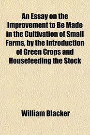 An Essay on the Improvement to Be Made in the Cultivation of Small Farms, by the Introduction of Green Crops and Housefeeding the Stock