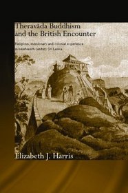 Theravada Buddhism and the British Encounter: Religious, Missionary and Colonial Experience in Nineteenth Century Sri Lanka (Routledge Critical Studies in Buddhism)