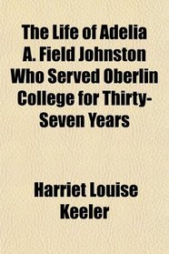 The Life of Adelia A. Field Johnston Who Served Oberlin College for Thirty-Seven Years