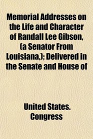 Memorial Addresses on the Life and Character of Randall Lee Gibson, (a Senator From Louisiana,); Delivered in the Senate and House of
