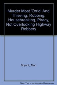 Murder Most 'Orrid: And Thieving, Robbing, Housebreaking, Piracy, Not Overlooking Highway Robbery