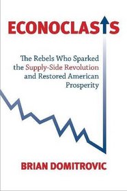 Econoclasts: The Rebels Who Sparked the Supply-Side Revolution and Restored American Prosperity (Culture of Enterprise Series)