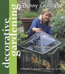 Decorative Gardening with Bunny Guinness: Exciting and Fun Projects to Transform Your Garden