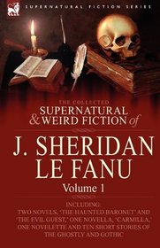 The Collected Supernatural and Weird Fiction of J. Sheridan le Fanu: Volume 1-Including Two Novels, 'The Haunted Baronet' and 'The Evil Guest,' One ... Ten Short Stories of the Ghostly and Gothic