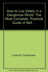 How to Live Safely in a Dangerous World: The Most Complete, Practical Guide of Self....