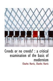 Creeds or no creeds? : a critical examination of the basis of modernism