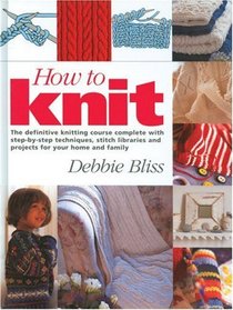 How to Knit - The Definitive Knitting Course Complete with Step-by-Step Techniques, Stitch Library and Projects for Your Home and Family