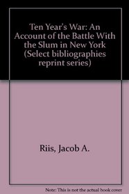 Ten Year's War: An Account of the Battle With the Slum in New York (Select bibliographies reprint series)