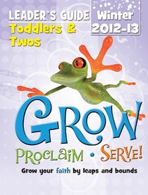 Grow, Proclaim, Serve! Toddlers & Twos Leader's Guide Winter 2012-13: Grow Your Faith by Leaps and Bounds