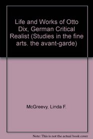 The Life and Works of Otto Dix: German Critical Realist (Studies in the fine arts. The avant-garde)