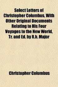 Select Letters of Christopher Columbus, With Other Original Documents Relating to His Four Voyages to the New World, Tr. and Ed. by R.h. Major