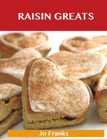 Raisin Greats: Delicious Raisin Recipes, The Top 93 Raisin Recipes