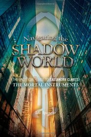 Navigating the Shadow World: The Unofficial Guide to Cassandra Clare's the Mortal Instruments