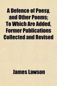 A Defence of Poesy, and Other Poems; To Which Are Added, Former Publications Collected and Revised