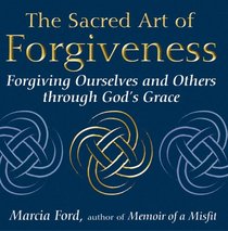 The Sacred Art Of Forgiveness: Forgiving Ourselves and Others through God's Grace