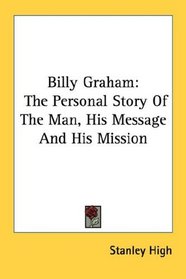 Billy Graham: The Personal Story Of The Man, His Message And His Mission