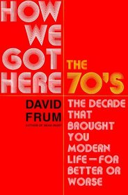 How We Got Here : The 70's--The Decade that Brought You Modern Life--For Better or Worse