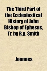 The Third Part of the Ecclesiastical History of John Bishop of Ephesus, Tr. by R.p. Smith