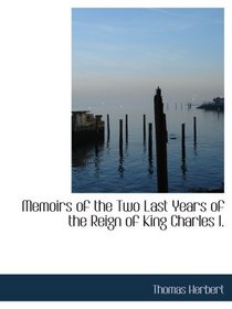 Memoirs of the Two Last Years of the Reign of King Charles I.