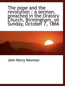 The pope and the revolution: a sermon, preached in the Oratory Church, Birmingham, on Sunday, Octob