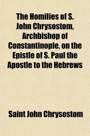 The Homilies of S. John Chrysostom, Archbishop of Constantinople, on the Epistle of S. Paul the Apostle to the Hebrews