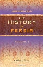 The History of Persia: From the most early period to the present time, containing an account of the religion, government, usages, and character of the inhabitants of that kingdom. Volume 1
