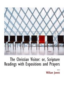 The Christian Visitor: or, Scripture Readings with Expositions and Prayers ...