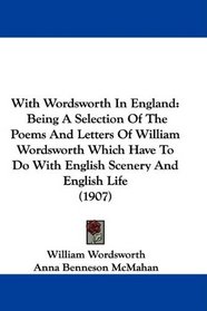 With Wordsworth In England: Being A Selection Of The Poems And Letters Of William Wordsworth Which Have To Do With English Scenery And English Life (1907)