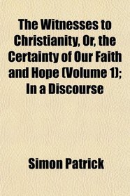 The Witnesses to Christianity, Or, the Certainty of Our Faith and Hope (Volume 1); In a Discourse