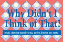 Why Didn't I Think of That: Bright Ideas for Housekeeping, Garden, Kitchen and More