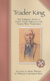 Trader King: The Thrilling Story of Forty Years' Service in the North-west Territories (Western Canadian Classics)