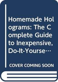 Homemade Holograms: The Complete Guide to Inexpensive, Do-It-Yourself Holography