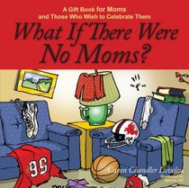 What If There Were No Moms?: A Gift Book for Moms and Those Who Wish to Celebrate Them