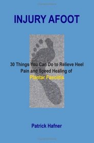 Injury Afoot: 30 Things You Can Do to Relieve Heel Pain and Speed Healing of Plantar Fasciitis