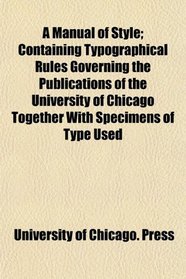A Manual of Style; Containing Typographical Rules Governing the Publications of the University of Chicago Together With Specimens of Type Used