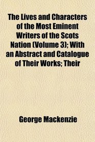The Lives and Characters of the Most Eminent Writers of the Scots Nation (Volume 3); With an Abstract and Catalogue of Their Works; Their